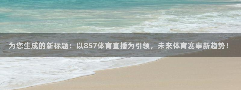 为您生成的新标题：以857体育直播为引领，未来体育赛事新趋势！