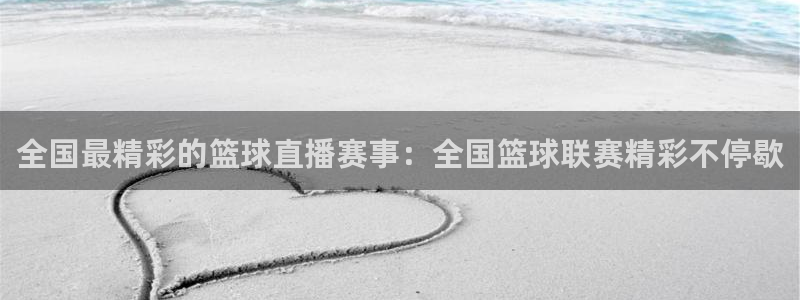 全国最精彩的篮球直播赛事：全国篮球联赛精彩不停歇